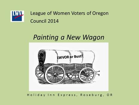 Painting a New Wagon League of Women Voters of Oregon Council 2014 LWVOR or Bust! Holiday Inn Express, Roseburg, OR.