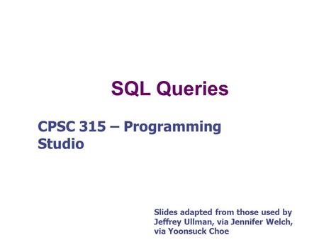 SQL Queries CPSC 315 – Programming Studio Slides adapted from those used by Jeffrey Ullman, via Jennifer Welch, via Yoonsuck Choe.