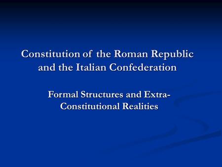 Constitution of the Roman Republic and the Italian Confederation Formal Structures and Extra- Constitutional Realities.