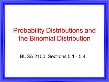 Probability Distributions and the Binomial Distribution BUSA 2100, Sections 5.1 - 5.4.