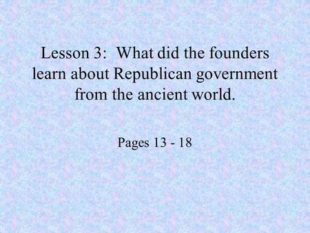 Lesson 3: What did the founders learn about Republican government from the ancient world. Pages 13 - 18.