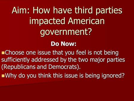 Aim: How have third parties impacted American government? Do Now: Choose one issue that you feel is not being sufficiently addressed by the two major parties.