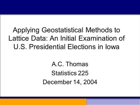 Applying Geostatistical Methods to Lattice Data: An Initial Examination of U.S. Presidential Elections in Iowa A.C. Thomas Statistics 225 December 14,