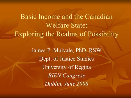 Basic Income and the Canadian Welfare State: Exploring the Realms of Possibility James P. Mulvale, PhD, RSW Dept. of Justice Studies University of Regina.