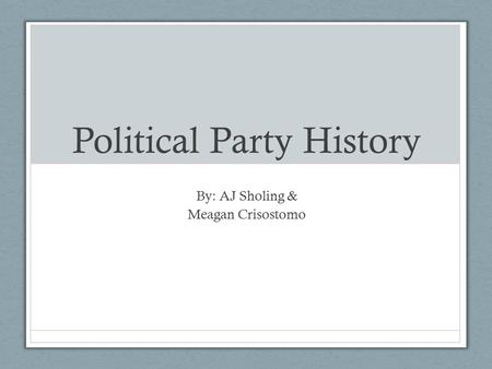 Political Party History By: AJ Sholing & Meagan Crisostomo.