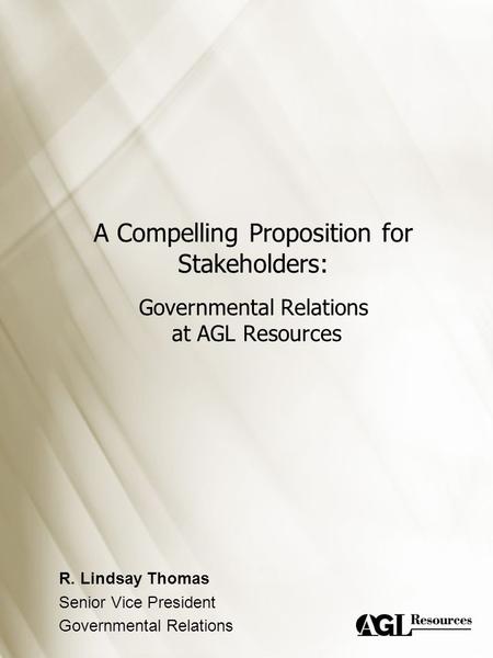 A Compelling Proposition for Stakeholders: Governmental Relations at AGL Resources R. Lindsay Thomas Senior Vice President Governmental Relations.