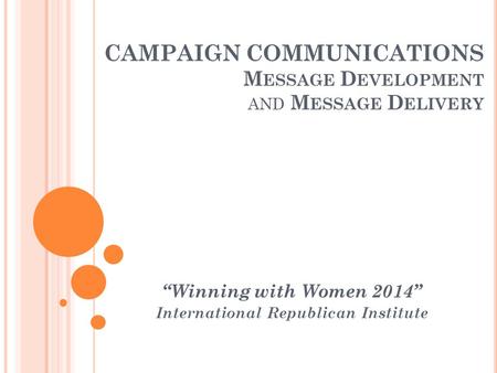 CAMPAIGN COMMUNICATIONS M ESSAGE D EVELOPMENT AND M ESSAGE D ELIVERY “Winning with Women 2014” International Republican Institute.