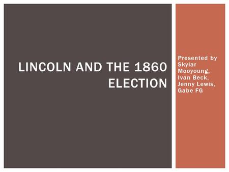 Presented by Skylar Mooyoung, Ivan Beck, Jenny Lewis, Gabe FG LINCOLN AND THE 1860 ELECTION.