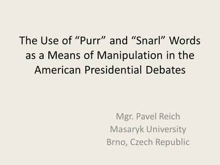 The Use of “Purr” and “Snarl” Words as a Means of Manipulation in the American Presidential Debates Mgr. Pavel Reich Masaryk University Brno, Czech Republic.