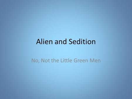 Alien and Sedition No, Not the Little Green Men. Definitions Alien – Foreigner – Not a US citizen Sedition – Conduct or speech inciting people to rebel.