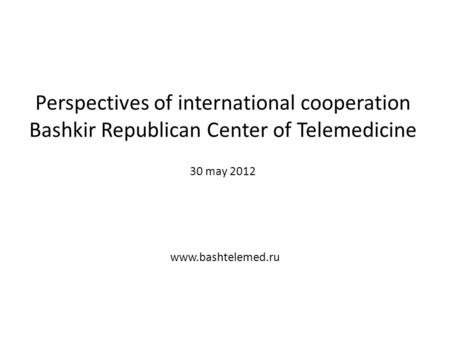 Perspectives of international cooperation Bashkir Republican Center of Telemedicine 30 may 2012 www.bashtelemed.ru.