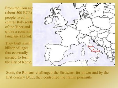 From the Iron age (about 500 BCE) people lived in central Italy south of the Tiber and spoke a common language (Latin). They built small hilltop villages.