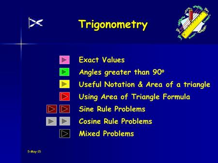 5-May-15 Exact Values Angles greater than 90 o Trigonometry Useful Notation & Area of a triangle Using Area of Triangle Formula Cosine Rule Problems Sine.