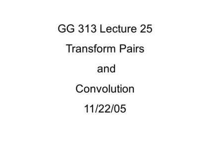 GG 313 Lecture 25 Transform Pairs and Convolution 11/22/05.