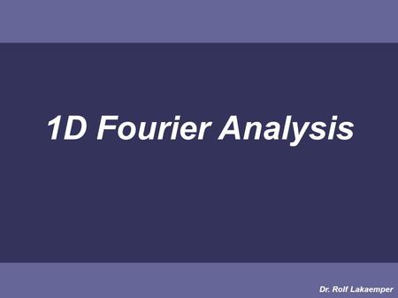 1D Fourier Analysis Dr. Rolf Lakaemper. Sound Let’s have a look at SOUND: SOUND: 1 dimensional function of changing (air-)pressure in time Pressure Time.