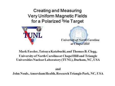 Creating and Measuring Very Uniform Magnetic Fields for a Polarized 3 He Target Mark Fassler, Tatsuya Katabuchi, and Thomas B. Clegg, University of North.