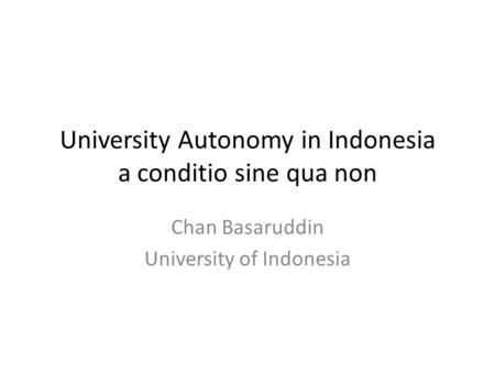 University Autonomy in Indonesia a conditio sine qua non Chan Basaruddin University of Indonesia.