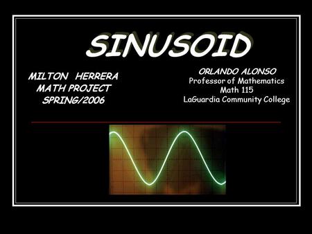 MILTON HERRERA MATH PROJECT SPRING/2006 SINUSOID ORLANDO ALONSO Professor of Mathematics Math 115 LaGuardia Community College.