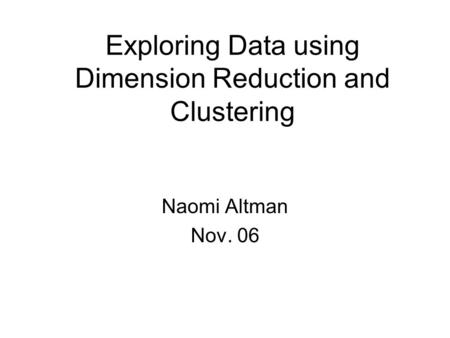 Exploring Data using Dimension Reduction and Clustering Naomi Altman Nov. 06.