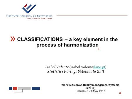 « « CLASSIFICATIONS – a key element in the process of harmonization « Isabel Valente Statistics Portugal/Metadata Unit Work.