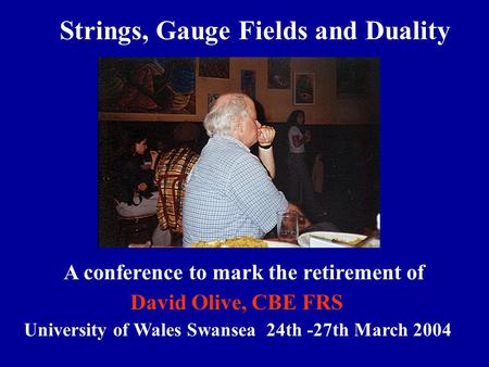 Strings, Gauge Fields and DualityS - trixG A conference to mark the retirement of Professor David Olive, CBE FRS University of Wales Swansea 24th -27th.