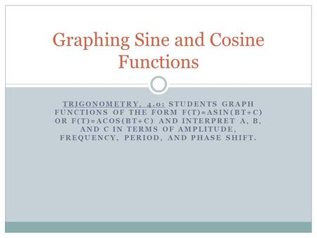 TRIGONOMETRY, 4.0: STUDENTS GRAPH FUNCTIONS OF THE FORM F(T)=ASIN(BT+C) OR F(T)=ACOS(BT+C) AND INTERPRET A, B, AND C IN TERMS OF AMPLITUDE, FREQUENCY,