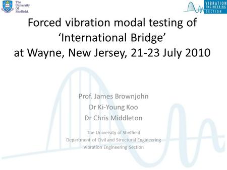 Forced vibration modal testing of ‘International Bridge’ at Wayne, New Jersey, 21-23 July 2010 Prof. James Brownjohn Dr Ki-Young Koo Dr Chris Middleton.