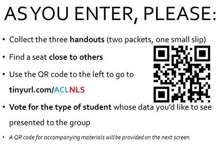 AS YOU ENTER, PLEASE: Collect the three handouts (two packets, one small slip) Find a seat close to others Use the QR code to the left to go to tinyurl.com/ACLNLS.