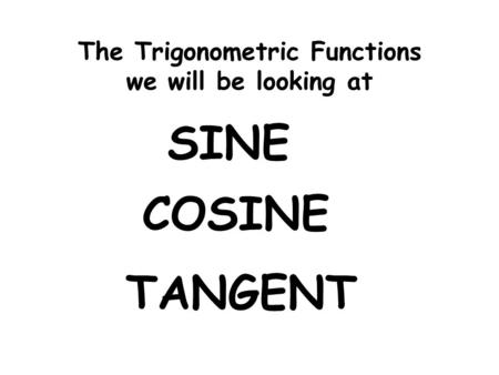 The Trigonometric Functions we will be looking at SINE COSINE TANGENT.