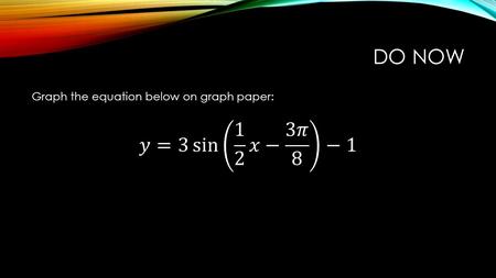 DO NOW. TAKE OUT YOUR “FITTING SINE CURVES TO DNA” WORKSHEET You should have a sketch with labeled maxes and mins. From these points, you can find the.