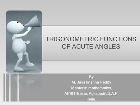 TRIGONOMETRIC FUNCTIONS OF ACUTE ANGLES By M. Jaya krishna Reddy Mentor in mathematics, APIIIT-Basar, Adilabad(dt),A.P. India.