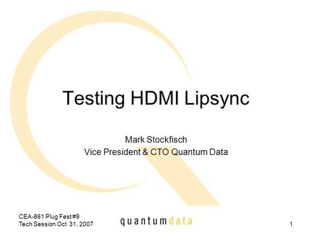 CEA-861 Plug Fest #9 Tech Session Oct 31, 20071 Testing HDMI Lipsync Mark Stockfisch Vice President & CTO Quantum Data.