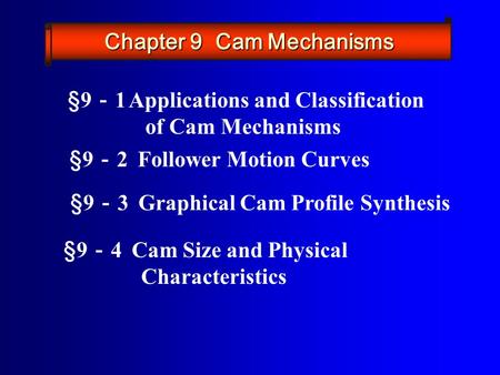 §9 － 2 Follower Motion Curves §9 － 3 Graphical Cam Profile Synthesis §9 － 4 Cam Size and Physical Characteristics §9 － 1 Applications and Classification.