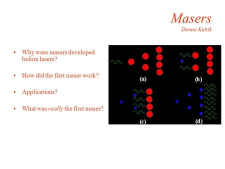 Masers Donna Kubik Why were masers developed before lasers? How did the first maser work? Applications? What was really the first maser?