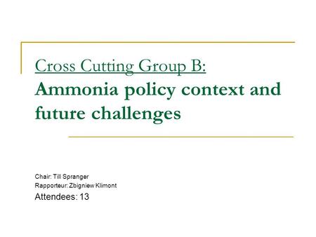 Cross Cutting Group B: Ammonia policy context and future challenges Chair: Till Spranger Rapporteur: Zbigniew Klimont Attendees: 13.