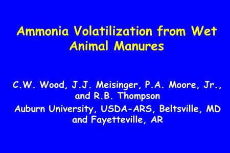 Ammonia Volatilization from Wet Animal Manures C.W. Wood, J.J. Meisinger, P.A. Moore, Jr., and R.B. Thompson Auburn University, USDA-ARS, Beltsville, MD.