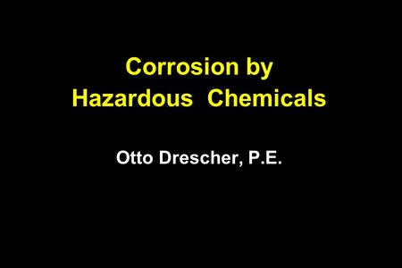 Corrosion by Hazardous Chemicals Otto Drescher, P.E.