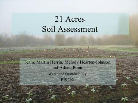 21 Acres Soil Assessment Team: Martin Herrin, Melody Hearten-Johnson, and Aileen Ponio Water and Sustainability BIS 392.