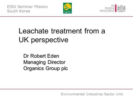 Environmental Industries Sector Unit EISU Seminar Mission South Korea Leachate treatment from a UK perspective Dr Robert Eden Managing Director Organics.