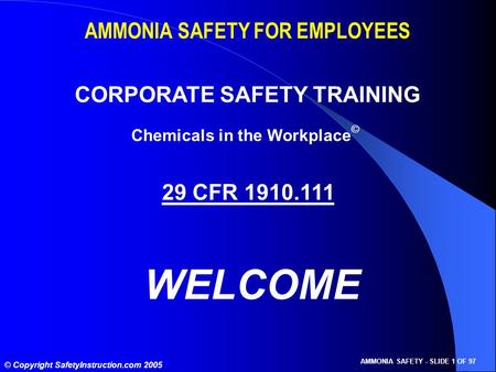 © Copyright SafetyInstruction.com 2005 AMMONIA SAFETY - SLIDE 1 OF 97 AMMONIA SAFETY FOR EMPLOYEES CORPORATE SAFETY TRAINING 29 CFR 1910.111 WELCOME Chemicals.