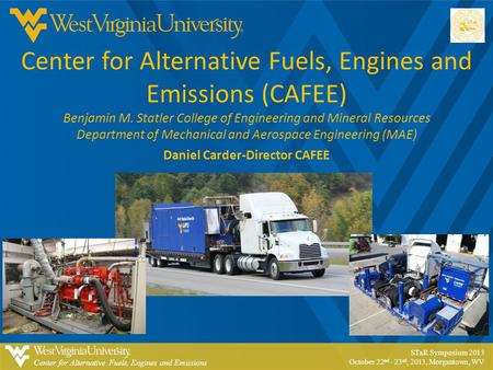 Center for Alternative Fuels, Engines and Emissions STaR Symposium 2013 October 22 nd - 23 rd, 2013, Morgantown, WV Center for Alternative Fuels, Engines.