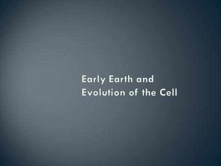 About 4.6 billion years old Hot, gaseous, no oxygen, no ozone, volcanic hot mess…… Simple life forms around 3.4 billion years Hydrogen (H 2 ), methane.