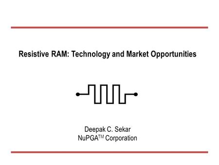 Resistive RAM: Technology and Market Opportunities Deepak C. Sekar NuPGA TM Corporation.