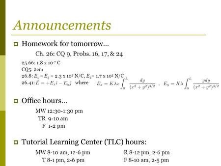 Announcements  Homework for tomorrow… Ch. 26: CQ 9, Probs. 16, 17, & 24 25.66: 1.8 x 10 -7 C CQ5: 2cm 26.8: E 1 = E 3 = 2.3 x 10 5 N/C, E 2 = 1.7 x 10.