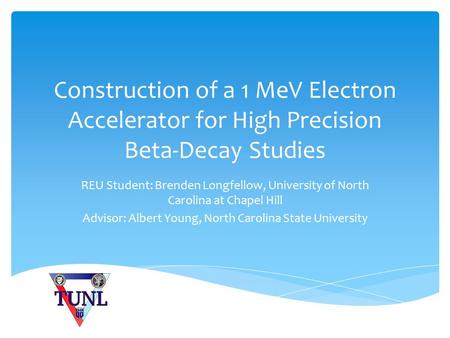 Construction of a 1 MeV Electron Accelerator for High Precision Beta-Decay Studies REU Student: Brenden Longfellow, University of North Carolina at Chapel.