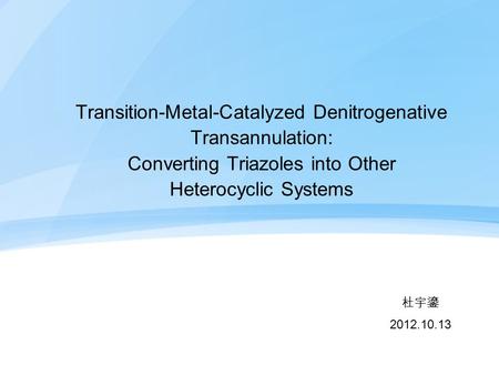 Transition-Metal-Catalyzed Denitrogenative Transannulation: Converting Triazoles into Other Heterocyclic Systems 杜宇鎏 2012.10.13.