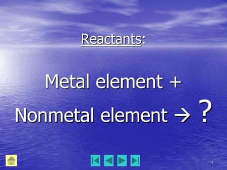 1 Reactants: Metal element + Nonmetal element  ?.