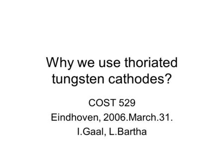 Why we use thoriated tungsten cathodes? COST 529 Eindhoven, 2006.March.31. I.Gaal, L.Bartha.