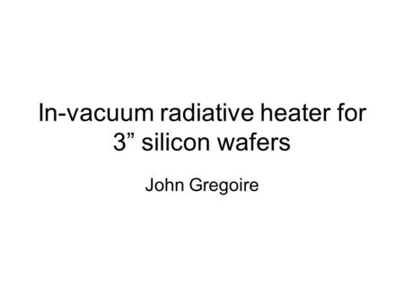 In-vacuum radiative heater for 3” silicon wafers John Gregoire.