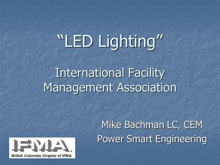 “LED Lighting” International Facility Management Association Mike Bachman LC, CEM Power Smart Engineering.